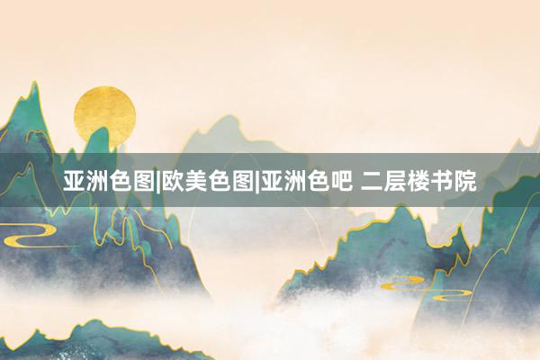 亚洲色图|欧美色图|亚洲色吧 二层楼书院