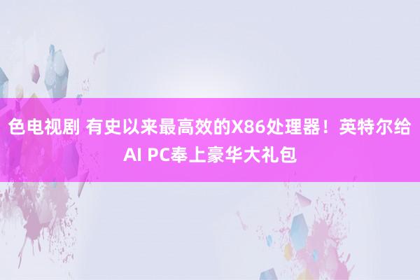 色电视剧 有史以来最高效的X86处理器！英特尔给AI PC奉上豪华大礼包